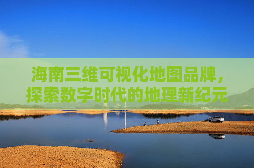 海南三维可视化地图品牌，探索数字时代的地理新纪元